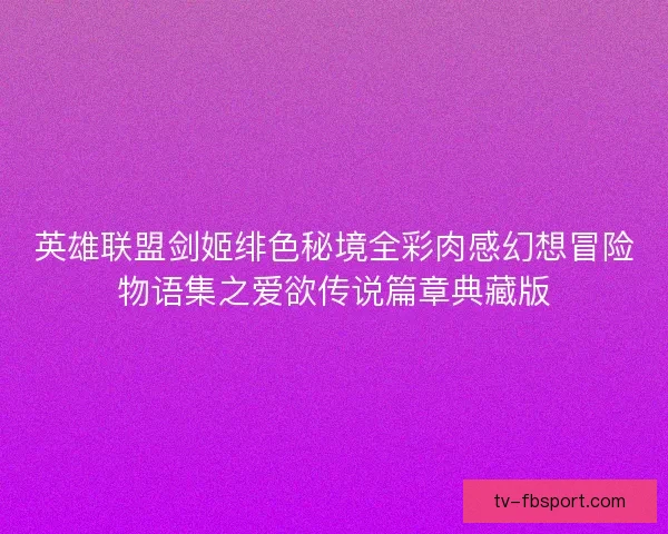 英雄联盟剑姬绯色秘境全彩肉感幻想冒险物语集之爱欲传说篇章典藏版 英雄联盟剑姬绯色秘境全彩肉感幻想冒险物语集之爱欲传说篇章典藏版