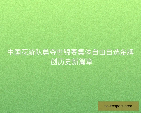 中国花游队勇夺世锦赛集体自由自选金牌 创历史新篇章 中国花游队勇夺世锦赛集体自由自选金牌 创历史新篇章