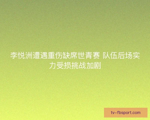 李悦洲遭遇重伤缺席世青赛 队伍后场实力受损挑战加剧