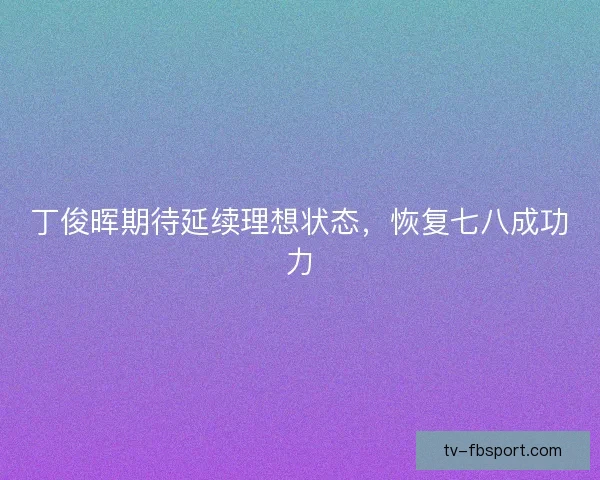 丁俊晖期待延续理想状态，恢复七八成功力
