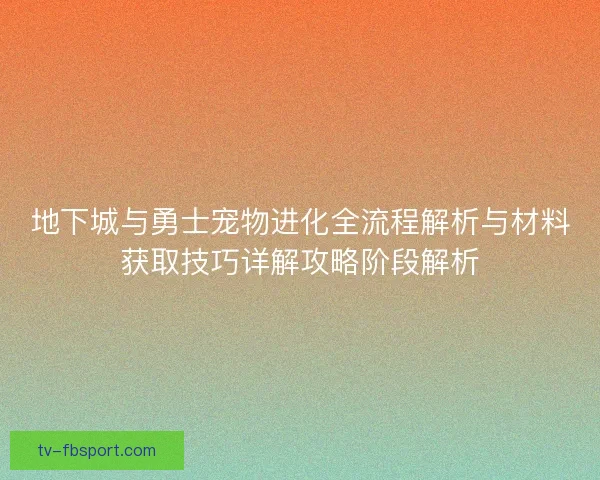 地下城与勇士宠物进化全流程解析与材料获取技巧详解攻略阶段解析 地下城与勇士宠物进化全流程解析与材料获取技巧详解攻略阶段解析