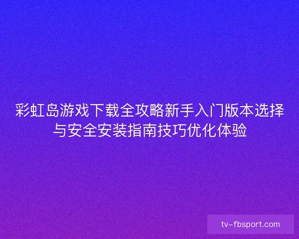 彩虹岛游戏下载全攻略新手入门版本选择与安全安装指南技巧优化体验