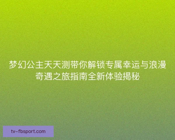 梦幻公主天天测带你解锁专属幸运与浪漫奇遇之旅指南全新体验揭秘 梦幻公主天天测带你解锁专属幸运与浪漫奇遇之旅指南全新体验揭秘