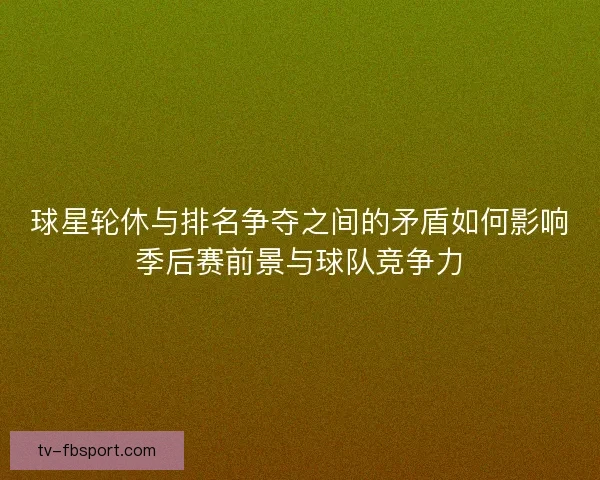 球星轮休与排名争夺之间的矛盾如何影响季后赛前景与球队竞争力 球星轮休与排名争夺之间的矛盾如何影响季后赛前景与球队竞争力
