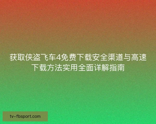 获取侠盗飞车4免费下载安全渠道与高速下载方法实用全面详解指南