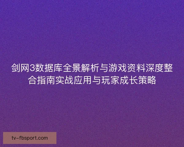 剑网3数据库全景解析与游戏资料深度整合指南实战应用与玩家成长策略
