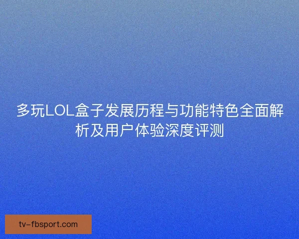 多玩LOL盒子发展历程与功能特色全面解析及用户体验深度评测 多玩LOL盒子发展历程与功能特色全面解析及用户体验深度评测