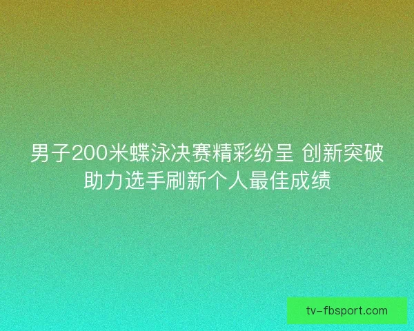 男子200米蝶泳决赛精彩纷呈 创新突破助力选手刷新个人最佳成绩