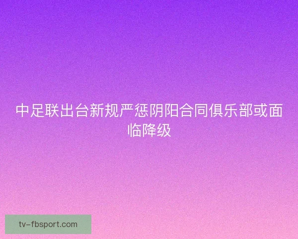 中足联出台新规严惩阴阳合同俱乐部或面临降级
