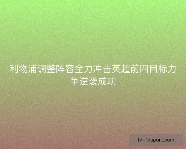 利物浦调整阵容全力冲击英超前四目标力争逆袭成功