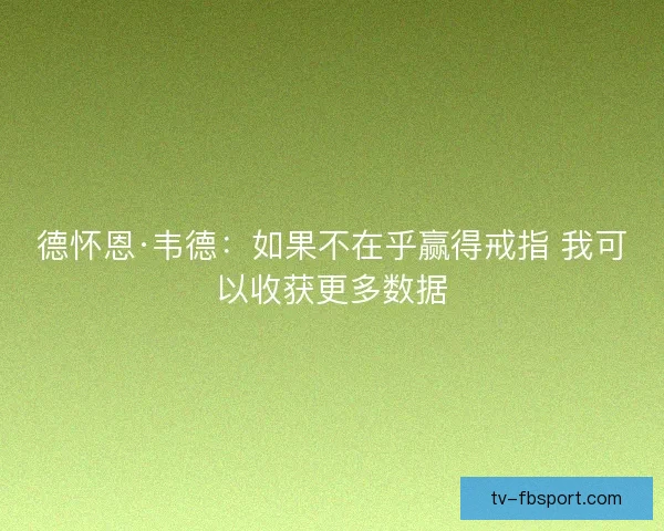 德怀恩·韦德：如果不在乎赢得戒指 我可以收获更多数据