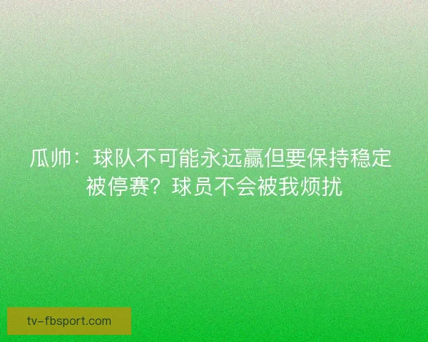 瓜帅：球队不可能永远赢但要保持稳定 被停赛？球员不会被我烦扰